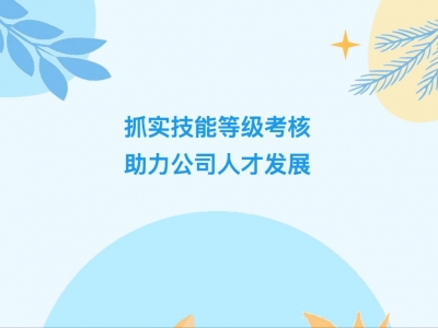 抓實(shí)技能等級(jí)考核，助力公司人才發(fā)展